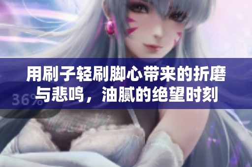 用刷子轻刷脚心带来的折磨与悲鸣，油腻的绝望时刻