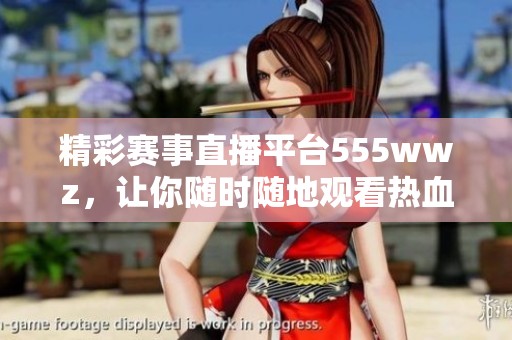 精彩赛事直播平台555wwz，让你随时随地观看热血对战。
