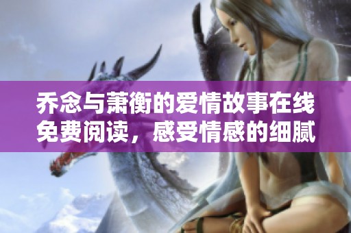 乔念与萧衡的爱情故事在线免费阅读，感受情感的细腻与深刻
