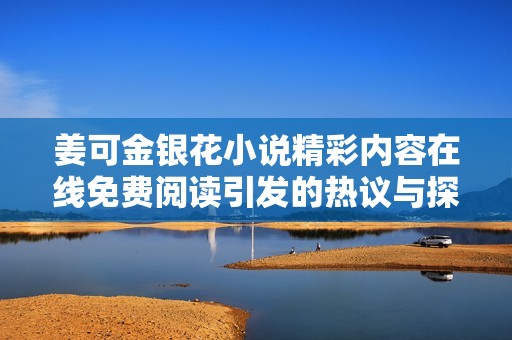 姜可金银花小说精彩内容在线免费阅读引发的热议与探讨