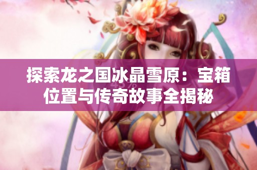 探索龙之国冰晶雪原：宝箱位置与传奇故事全揭秘