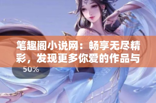 笔趣阁小说网：畅享无尽精彩，发现更多你爱的作品与故事