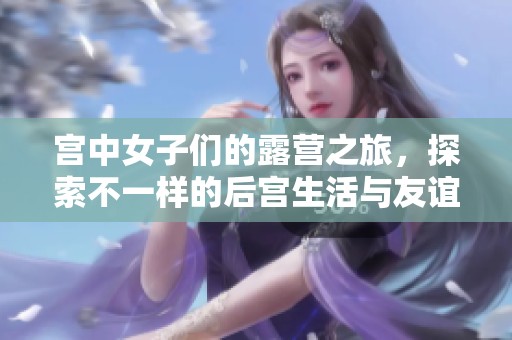 宫中女子们的露营之旅，探索不一样的后宫生活与友谊