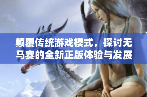 颠覆传统游戏模式，探讨无马赛的全新正版体验与发展趋势