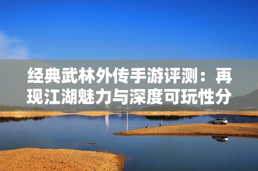经典武林外传手游评测：再现江湖魅力与深度可玩性分析