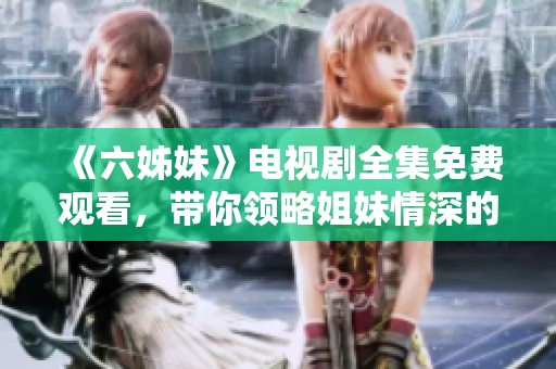 《六姊妹》电视剧全集免费观看，带你领略姐妹情深的动人故事与精彩人生