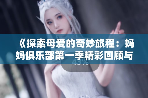 《探索母爱的奇妙旅程：妈妈俱乐部第一季精彩回顾与精彩节选》