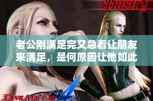 老公刚满足完又急着让朋友来满足，是何原因让他如此依赖别人
