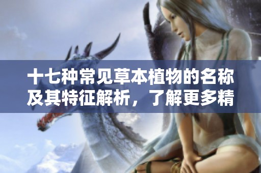 十七种常见草本植物的名称及其特征解析，了解更多精彩内容