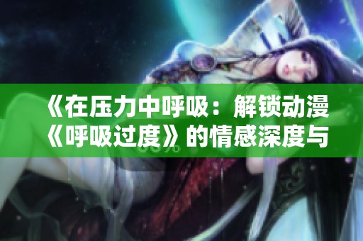 《在压力中呼吸：解锁动漫《呼吸过度》的情感深度与成长之旅》