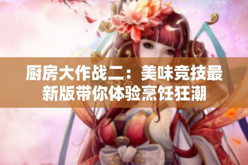 厨房大作战二：美味竞技最新版带你体验烹饪狂潮