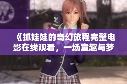 《抓娃娃的奇幻旅程完整电影在线观看，一场童趣与梦想的冒险》