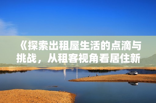《探索出租屋生活的点滴与挑战，从租客视角看居住新选择》