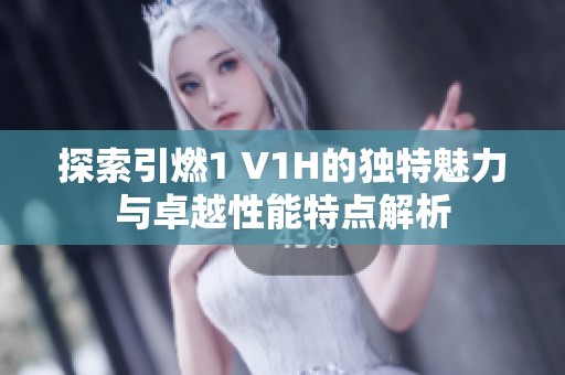探索引燃1 V1H的独特魅力与卓越性能特点解析