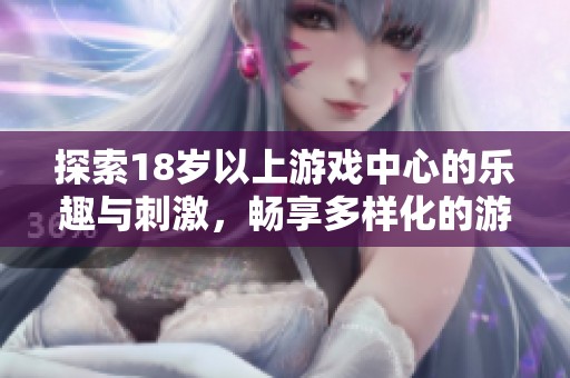 探索18岁以上游戏中心的乐趣与刺激，畅享多样化的游戏体验与社交互动
