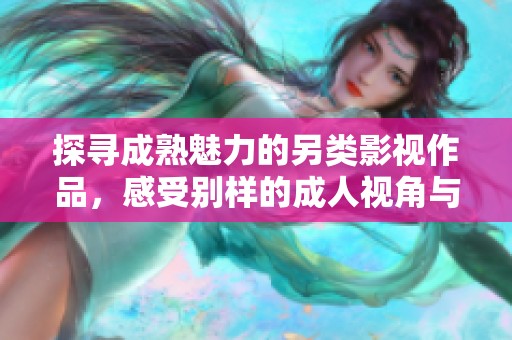 探寻成熟魅力的另类影视作品，感受别样的成人视角与情感体验