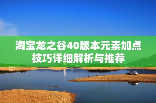淘宝龙之谷40版本元素加点技巧详细解析与推荐