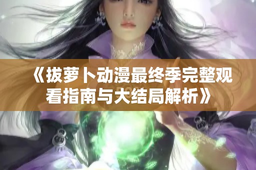 《拔萝卜动漫最终季完整观看指南与大结局解析》