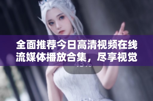 全面推荐今日高清视频在线流媒体播放合集，尽享视觉盛宴