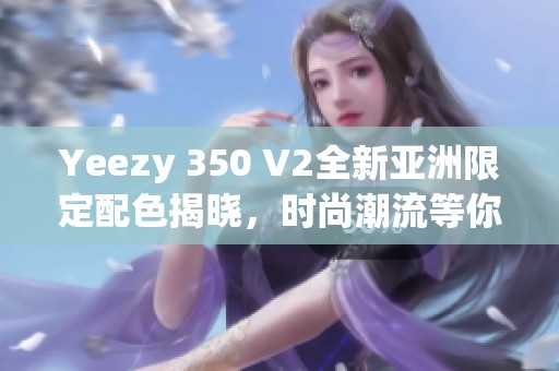 Yeezy 350 V2全新亚洲限定配色揭晓，时尚潮流等你体验