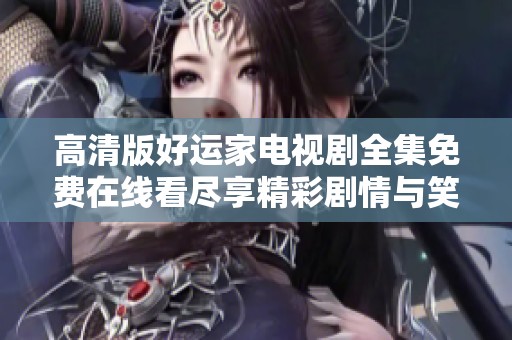 高清版好运家电视剧全集免费在线看尽享精彩剧情与笑料