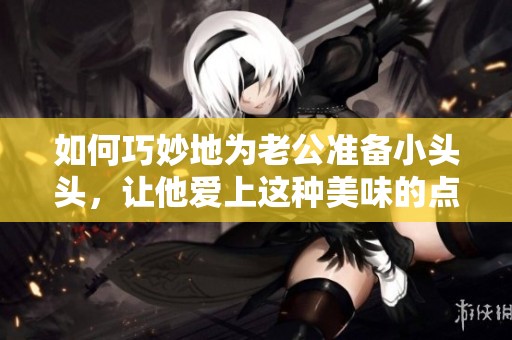 如何巧妙地为老公准备小头头，让他爱上这种美味的点心