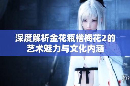 深度解析金花瓶楷梅花2的艺术魅力与文化内涵