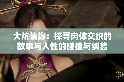 大炕情缘：探寻肉体交织的故事与人性的碰撞与纠葛