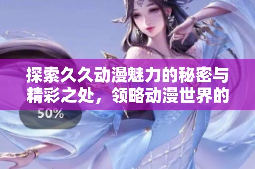 探索久久动漫魅力的秘密与精彩之处，领略动漫世界的无限可能