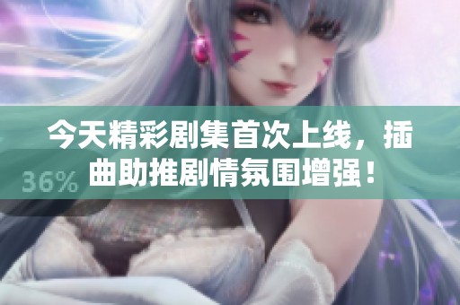 今天精彩剧集首次上线，插曲助推剧情氛围增强！