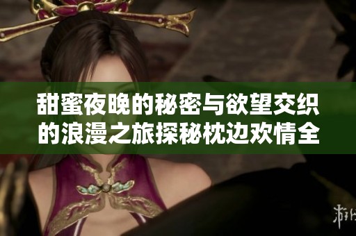 甜蜜夜晚的秘密与欲望交织的浪漫之旅探秘枕边欢情全文