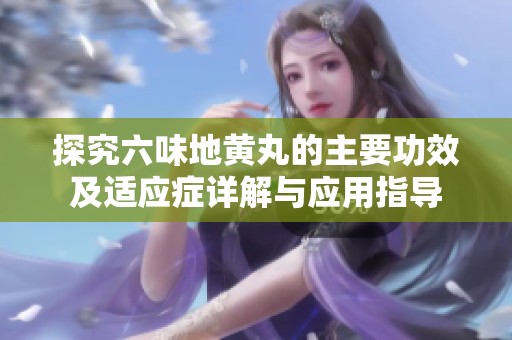 探究六味地黄丸的主要功效及适应症详解与应用指导