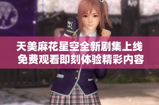 天美麻花星空全新剧集上线 免费观看即刻体验精彩内容