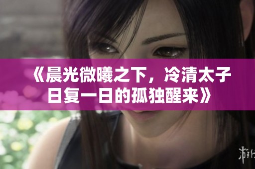 《晨光微曦之下，冷清太子日复一日的孤独醒来》