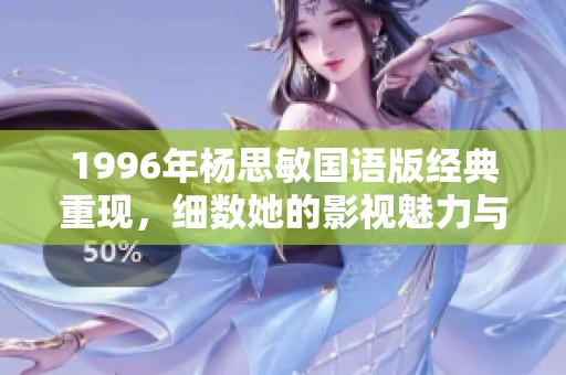 1996年杨思敏国语版经典重现，细数她的影视魅力与时代印记