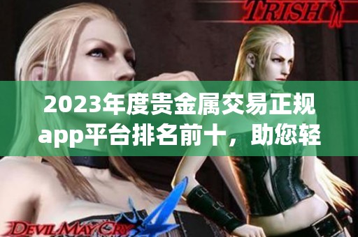 2023年度贵金属交易正规app平台排名前十，助您轻松投资理财