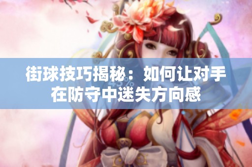 街球技巧揭秘：如何让对手在防守中迷失方向感