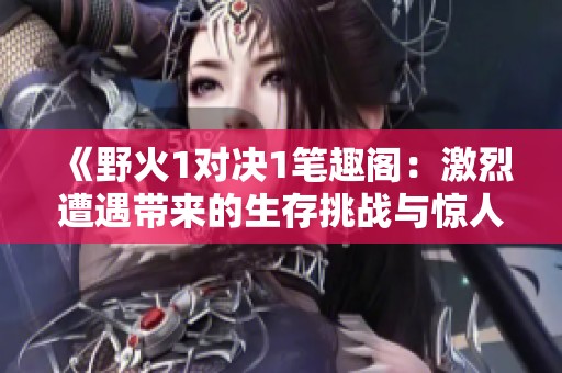 《野火1对决1笔趣阁：激烈遭遇带来的生存挑战与惊人冒险》