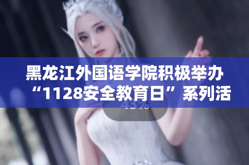 黑龙江外国语学院积极举办“1128安全教育日”系列活动增强师生安全意识