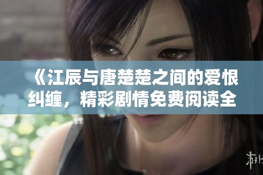 《江辰与唐楚楚之间的爱恨纠缠，精彩剧情免费阅读全体验》