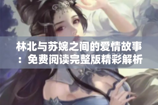 林北与苏婉之间的爱情故事：免费阅读完整版精彩解析
