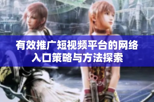 有效推广短视频平台的网络入口策略与方法探索