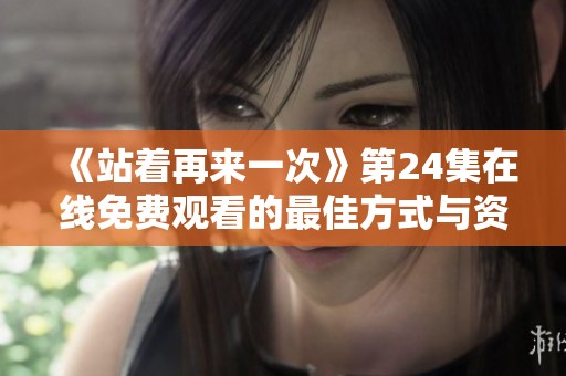 《站着再来一次》第24集在线免费观看的最佳方式与资源分享