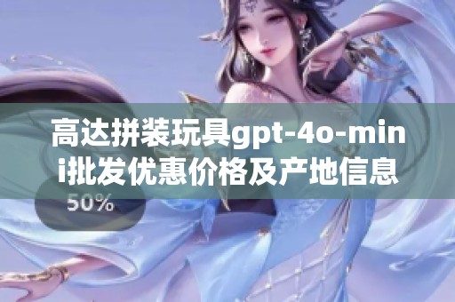 高达拼装玩具gpt-4o-mini批发优惠价格及产地信息详解
