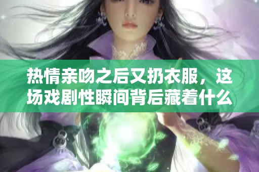 热情亲吻之后又扔衣服，这场戏剧性瞬间背后藏着什么秘密