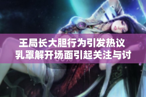 王局长大胆行为引发热议 乳罩解开场面引起关注与讨论