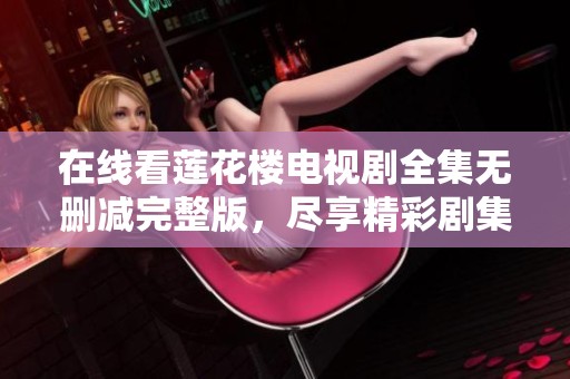 在线看莲花楼电视剧全集无删减完整版，尽享精彩剧集体验