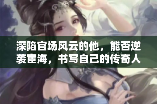 深陷官场风云的他，能否逆袭宦海，书写自己的传奇人生