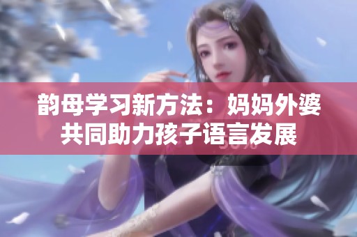 韵母学习新方法：妈妈外婆共同助力孩子语言发展