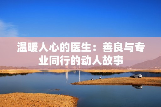 温暖人心的医生：善良与专业同行的动人故事